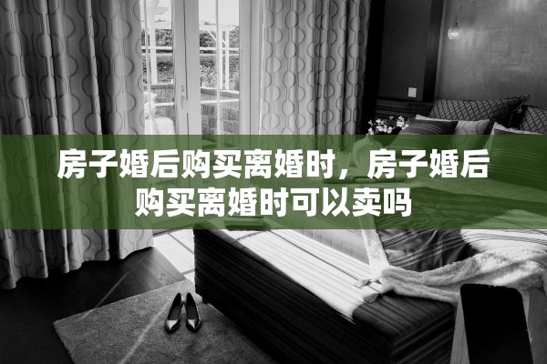 房子婚后购买离婚时，房子婚后购买离婚时可以卖吗
