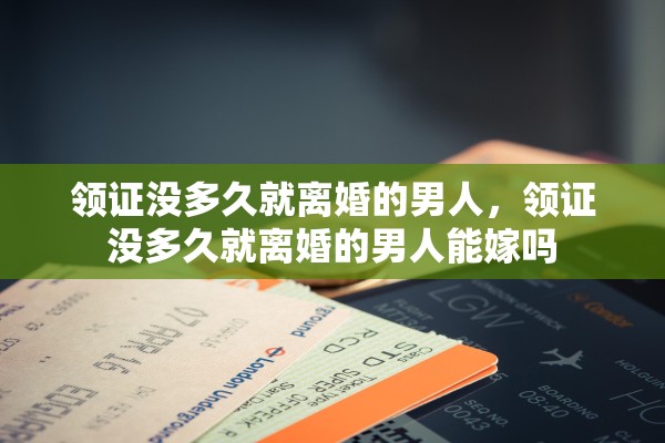 领证没多久就离婚的男人，领证没多久就离婚的男人能嫁吗