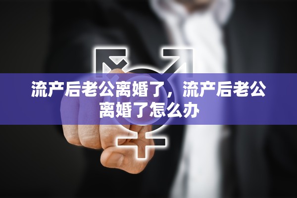 流产后老公离婚了，流产后老公离婚了怎么办