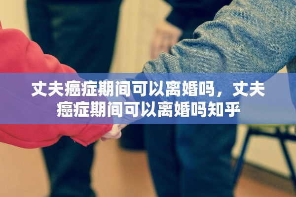 丈夫癌症期间可以离婚吗，丈夫癌症期间可以离婚吗知乎