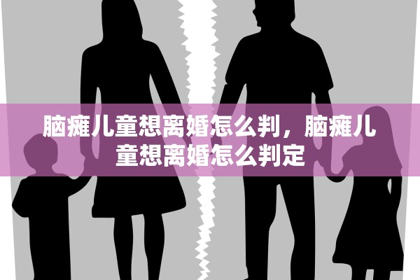 脑瘫儿童想离婚怎么判，脑瘫儿童想离婚怎么判定
