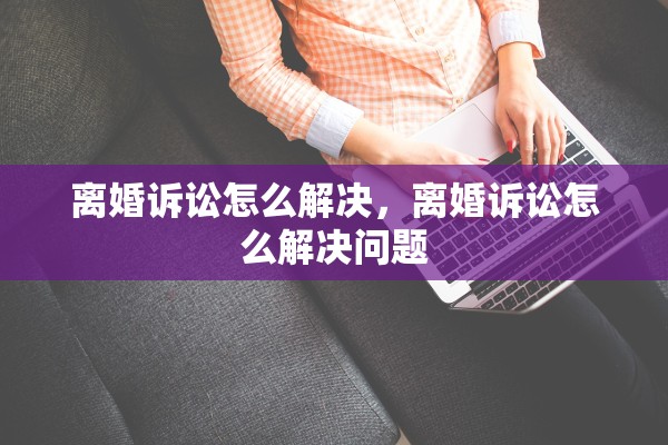 离婚诉讼怎么解决，离婚诉讼怎么解决问题