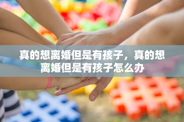 真的想离婚但是有孩子，真的想离婚但是有孩子怎么办
