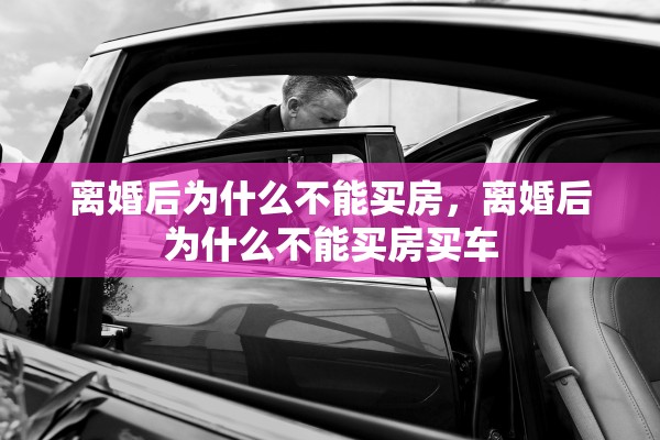 离婚后为什么不能买房，离婚后为什么不能买房买车