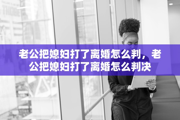 老公把媳妇打了离婚怎么判，老公把媳妇打了离婚怎么判决