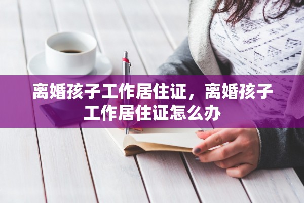 离婚孩子工作居住证，离婚孩子工作居住证怎么办