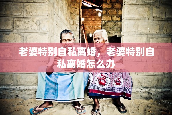 老婆特别自私离婚，老婆特别自私离婚怎么办