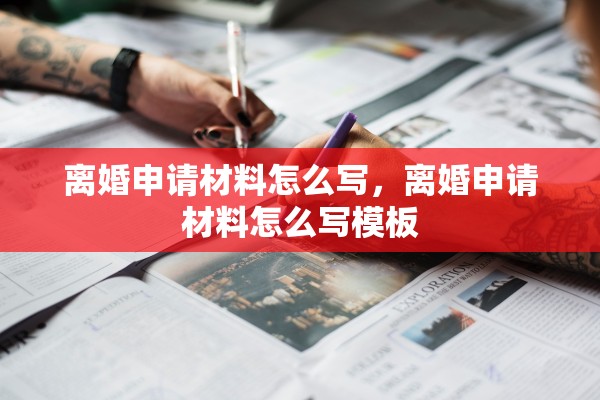 离婚申请材料怎么写，离婚申请材料怎么写模板