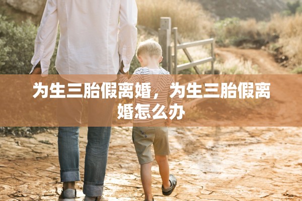 为生三胎假离婚，为生三胎假离婚怎么办