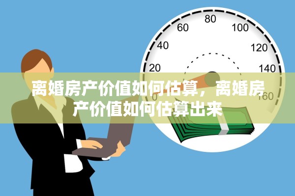 离婚房产价值如何估算，离婚房产价值如何估算出来
