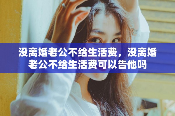 没离婚老公不给生活费，没离婚老公不给生活费可以告他吗