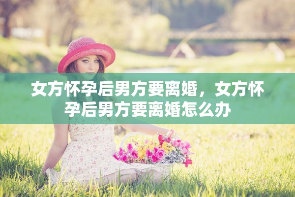 女方怀孕后男方要离婚，女方怀孕后男方要离婚怎么办