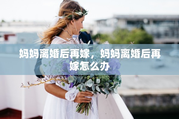 妈妈离婚后再嫁，妈妈离婚后再嫁怎么办