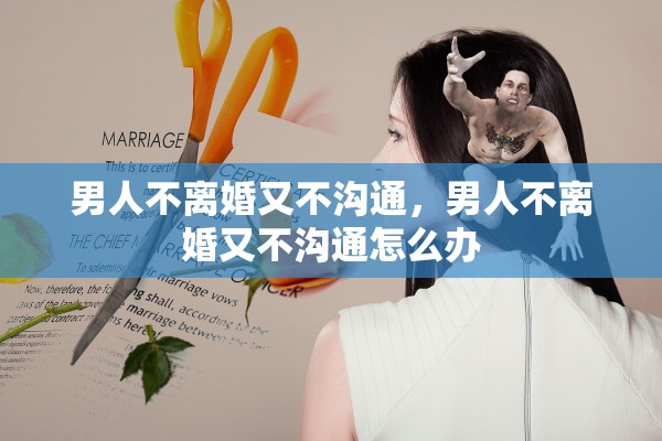 男人不离婚又不沟通，男人不离婚又不沟通怎么办