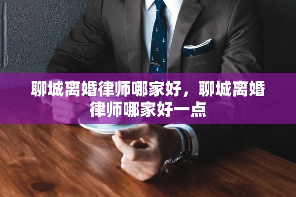 聊城离婚律师哪家好，聊城离婚律师哪家好一点
