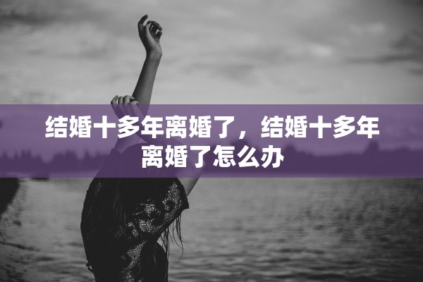 结婚十多年离婚了，结婚十多年离婚了怎么办