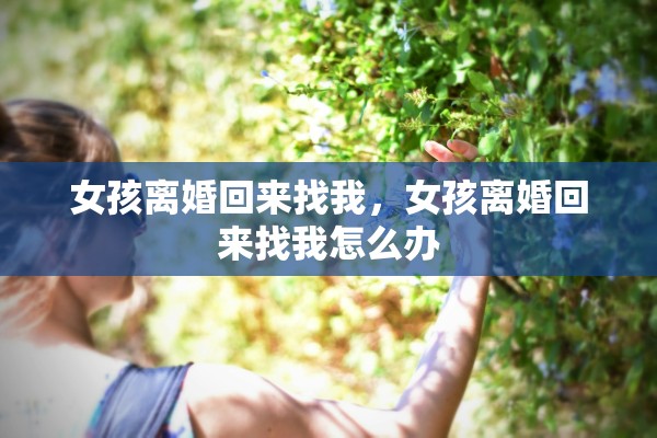 女孩离婚回来找我,女孩离婚回来找我怎么办 女孩离婚回来找我,女孩离婚回来找我怎么办