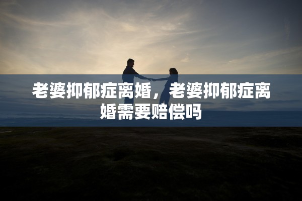 老婆抑郁症离婚，老婆抑郁症离婚需要赔偿吗