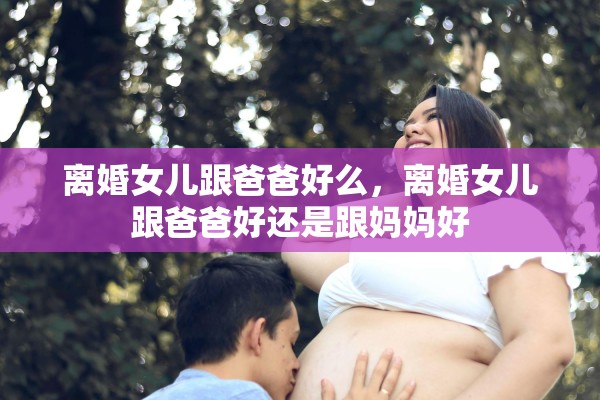 离婚女儿跟爸爸好么，离婚女儿跟爸爸好还是跟妈妈好