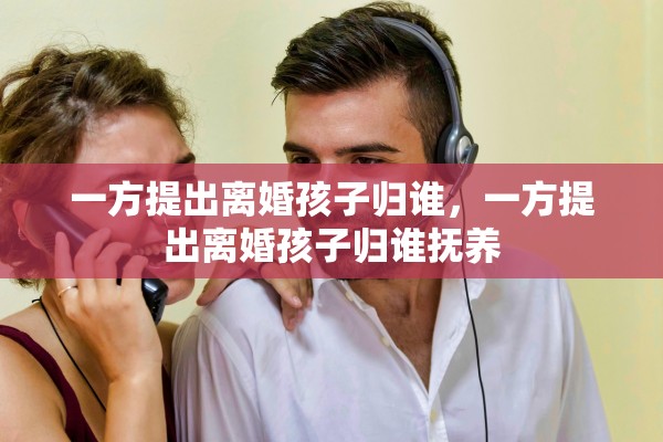 一方提出离婚孩子归谁，一方提出离婚孩子归谁抚养