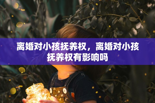 离婚对小孩抚养权，离婚对小孩抚养权有影响吗