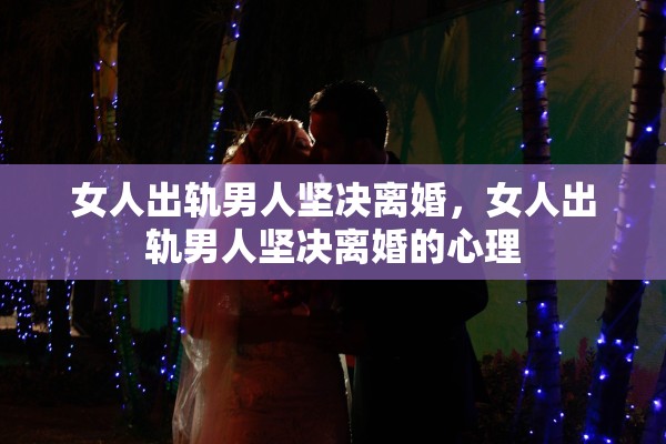 女人出轨男人坚决离婚，女人出轨男人坚决离婚的心理