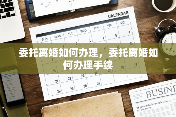 委托离婚如何办理，委托离婚如何办理手续