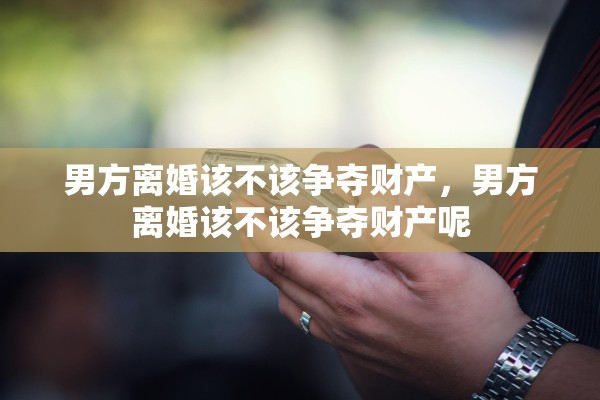男方离婚该不该争夺财产，男方离婚该不该争夺财产呢