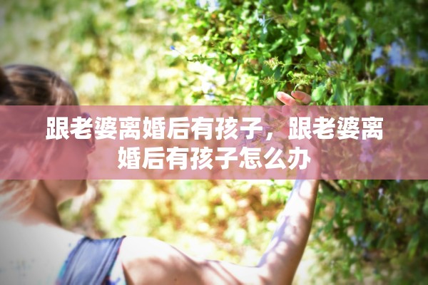 跟老婆离婚后有孩子，跟老婆离婚后有孩子怎么办