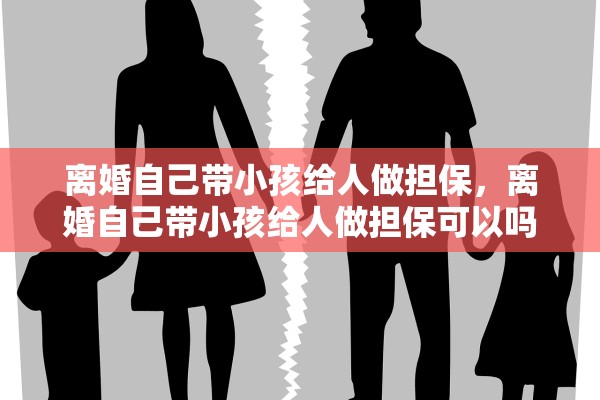 离婚自己带小孩给人做担保，离婚自己带小孩给人做担保可以吗