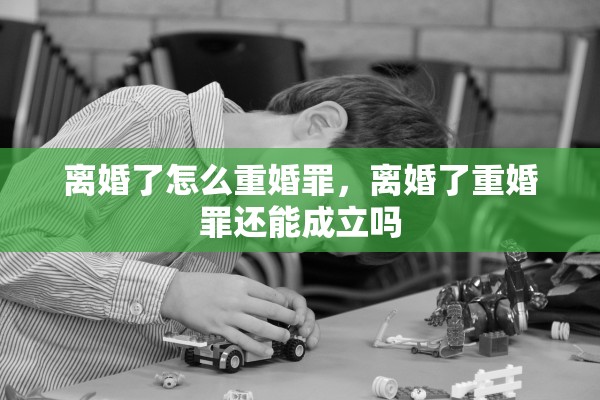 离婚了怎么重婚罪，离婚了重婚罪还能成立吗