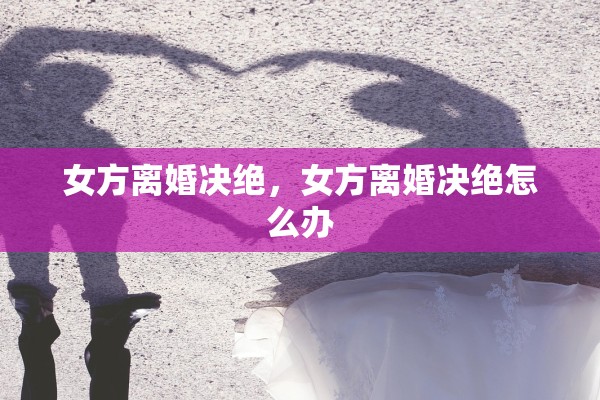 女方离婚决绝，女方离婚决绝怎么办