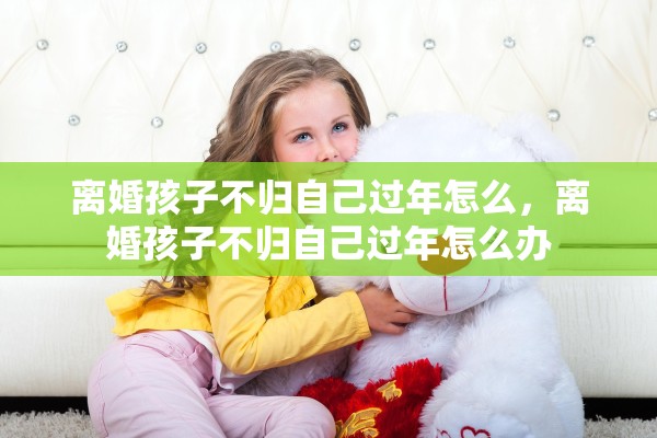 离婚孩子不归自己过年怎么，离婚孩子不归自己过年怎么办