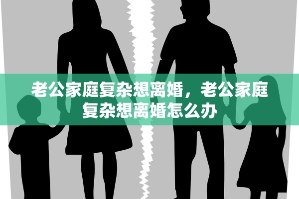 老公家庭复杂想离婚,老公家庭复杂想离婚怎么办 老公家庭复杂想离婚,老公家庭复杂想离婚怎么办