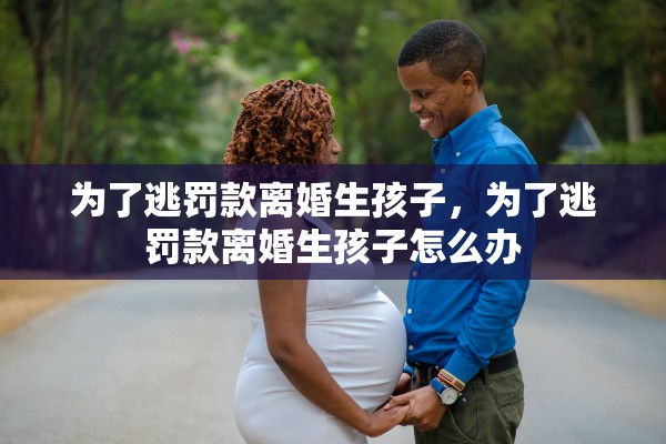 为了逃罚款离婚生孩子，为了逃罚款离婚生孩子怎么办