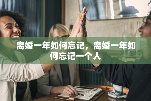离婚一年如何忘记，离婚一年如何忘记一个人