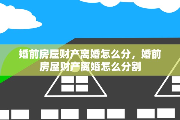 婚前房屋财产离婚怎么分，婚前房屋财产离婚怎么分割