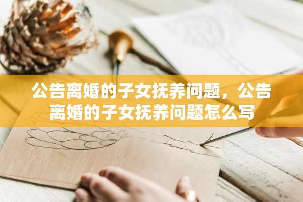 公告离婚的子女抚养问题，公告离婚的子女抚养问题怎么写