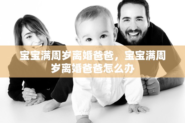 宝宝满周岁离婚爸爸，宝宝满周岁离婚爸爸怎么办