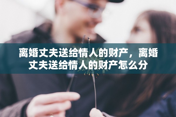 离婚丈夫送给情人的财产，离婚丈夫送给情人的财产怎么分