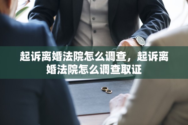 起诉离婚法院怎么调查，起诉离婚法院怎么调查取证