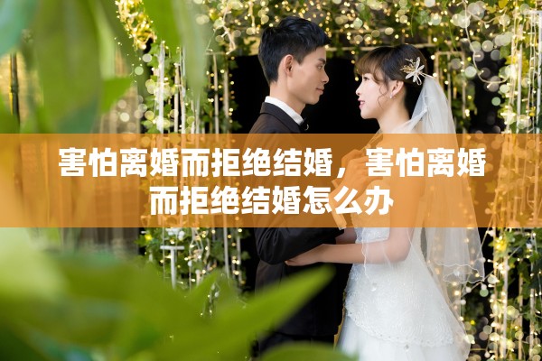 害怕离婚而拒绝结婚，害怕离婚而拒绝结婚怎么办