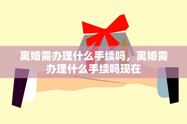 离婚需办理什么手续吗，离婚需办理什么手续吗现在
