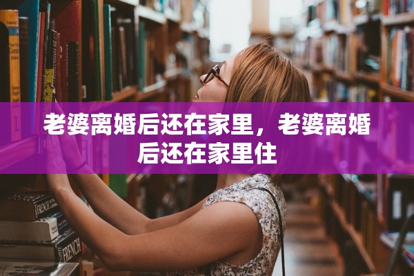 老婆离婚后还在家里，老婆离婚后还在家里住