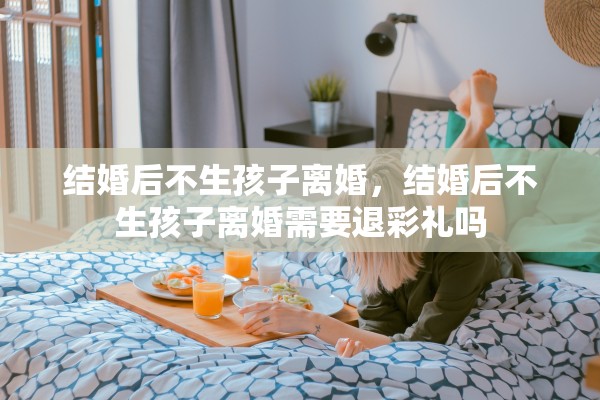 结婚后不生孩子离婚，结婚后不生孩子离婚需要退彩礼吗