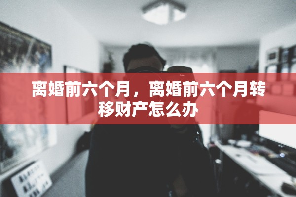 离婚前六个月，离婚前六个月转移财产怎么办