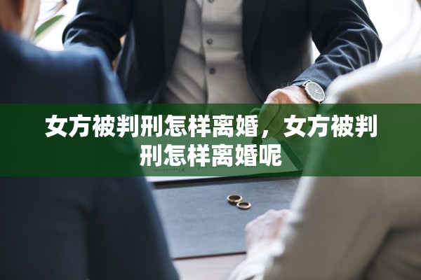 女方被判刑怎样离婚，女方被判刑怎样离婚呢