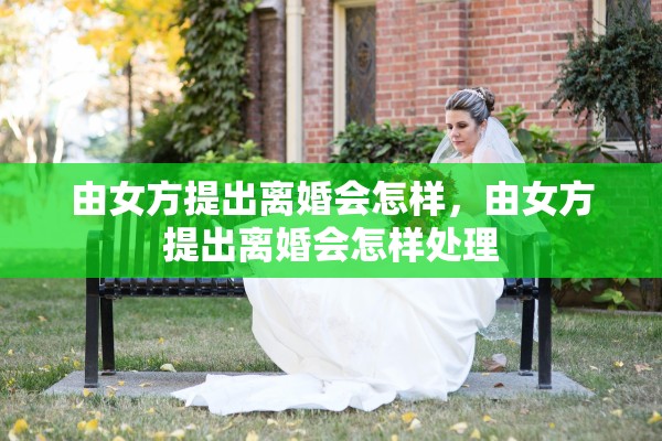 由女方提出离婚会怎样，由女方提出离婚会怎样处理