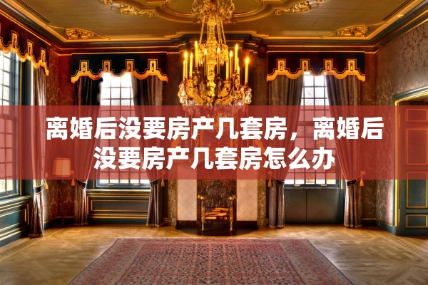 离婚后没要房产几套房，离婚后没要房产几套房怎么办