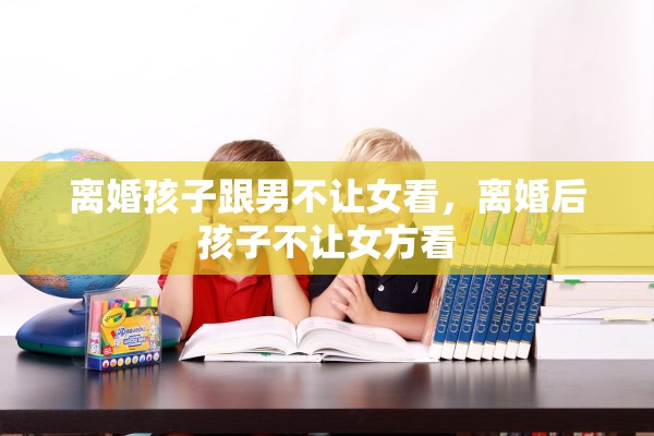 离婚孩子跟男不让女看，离婚后孩子不让女方看